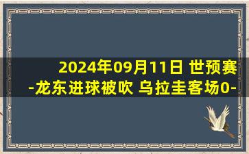 2024年09月11日 世预赛-龙东进球被吹 乌拉圭客场0-0闷平委内瑞拉